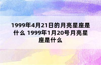 1999年4月21日的月亮星座是什么 1999年1月20号月亮星座是什么